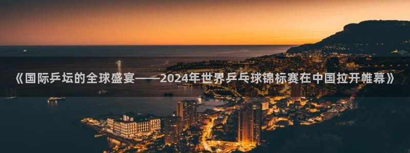 世界杯欧洲区预选赛赛程:《国际乒坛的全球盛宴——2024年世界乒乓球锦标赛在中国拉开帷幕》