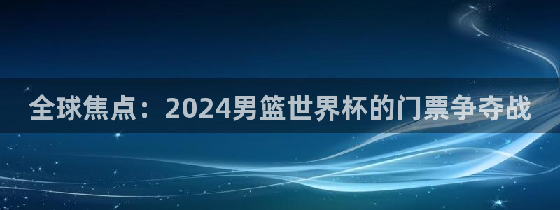世界杯预选赛欧洲:全球焦点:2024男篮世界杯的门票争夺战