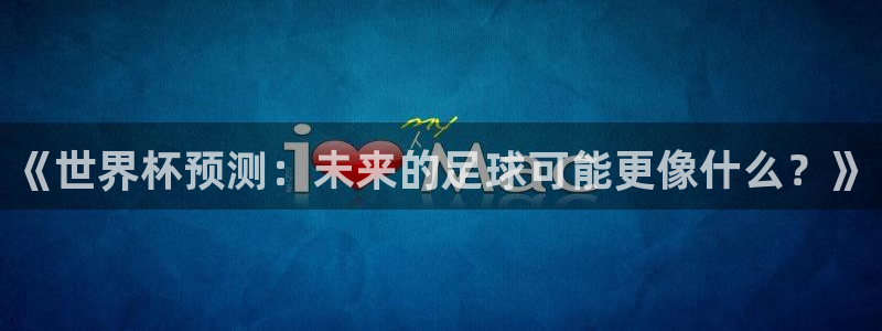 世界杯亚洲区预选赛赛程表:《世界杯预测:未来的足球可能更像什么?》